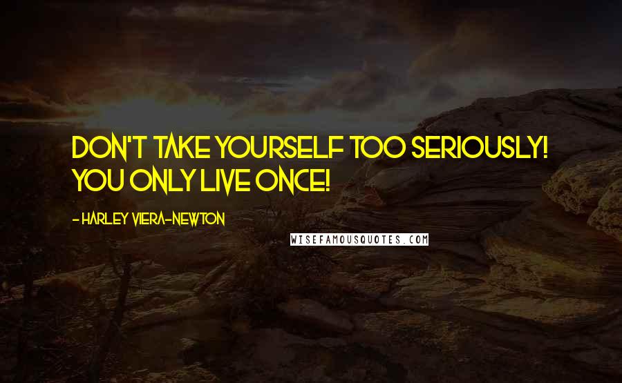 Harley Viera-Newton Quotes: Don't take yourself too seriously! You only live once!