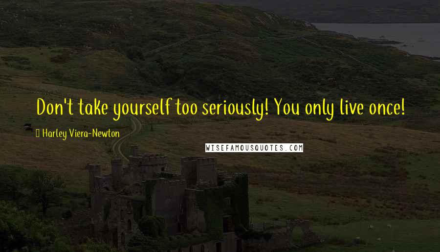 Harley Viera-Newton Quotes: Don't take yourself too seriously! You only live once!
