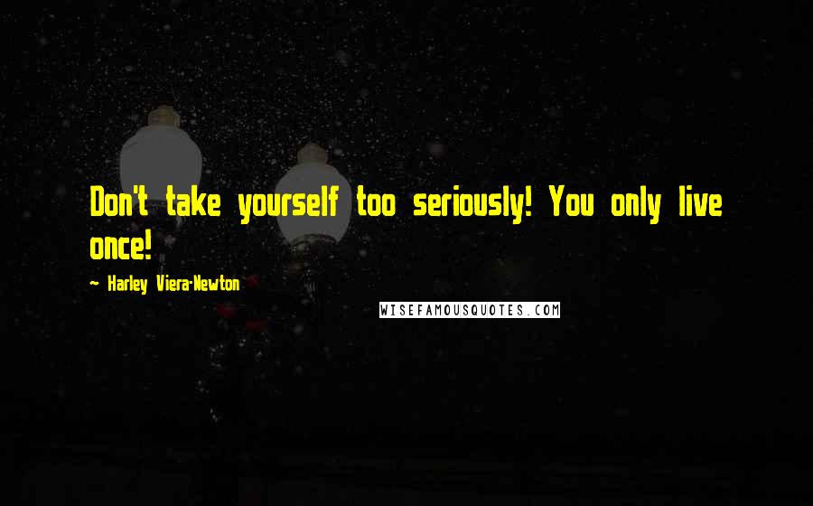 Harley Viera-Newton Quotes: Don't take yourself too seriously! You only live once!