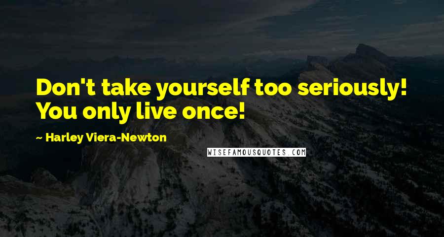 Harley Viera-Newton Quotes: Don't take yourself too seriously! You only live once!