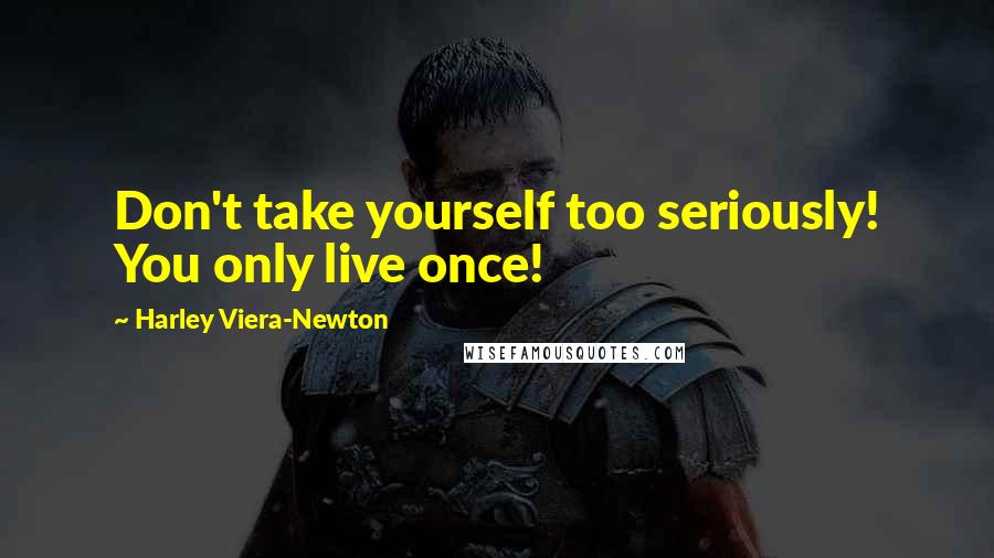 Harley Viera-Newton Quotes: Don't take yourself too seriously! You only live once!