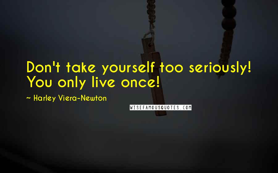 Harley Viera-Newton Quotes: Don't take yourself too seriously! You only live once!