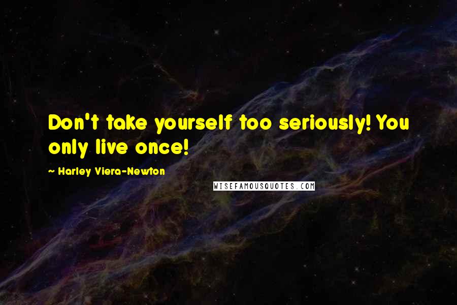 Harley Viera-Newton Quotes: Don't take yourself too seriously! You only live once!