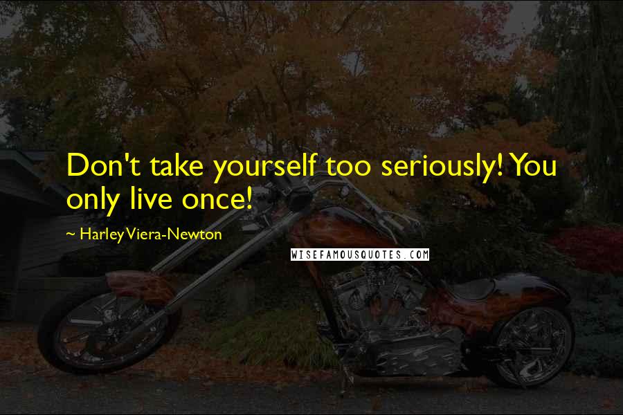 Harley Viera-Newton Quotes: Don't take yourself too seriously! You only live once!