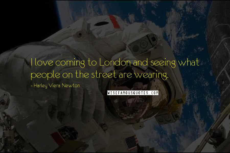 Harley Viera-Newton Quotes: I love coming to London and seeing what people on the street are wearing.