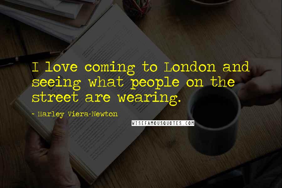 Harley Viera-Newton Quotes: I love coming to London and seeing what people on the street are wearing.