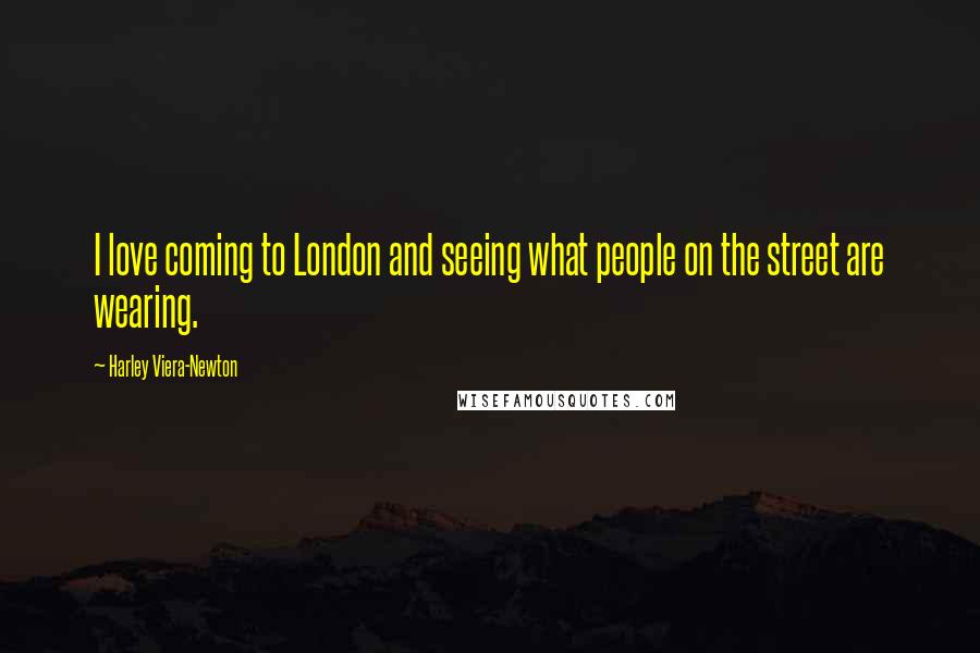 Harley Viera-Newton Quotes: I love coming to London and seeing what people on the street are wearing.