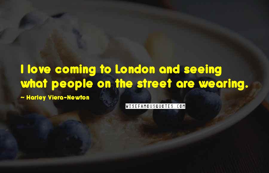 Harley Viera-Newton Quotes: I love coming to London and seeing what people on the street are wearing.