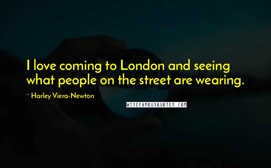 Harley Viera-Newton Quotes: I love coming to London and seeing what people on the street are wearing.