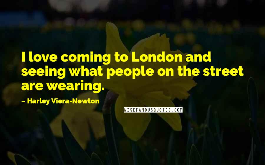 Harley Viera-Newton Quotes: I love coming to London and seeing what people on the street are wearing.