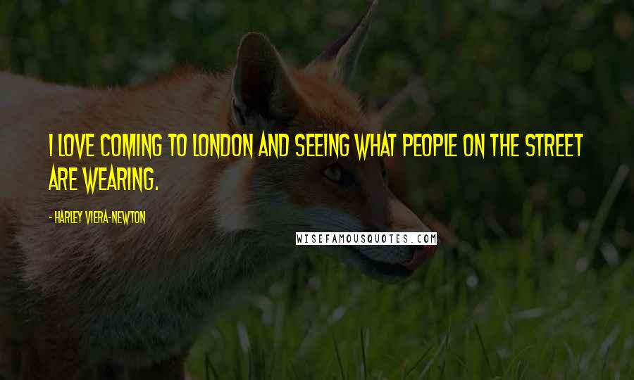 Harley Viera-Newton Quotes: I love coming to London and seeing what people on the street are wearing.