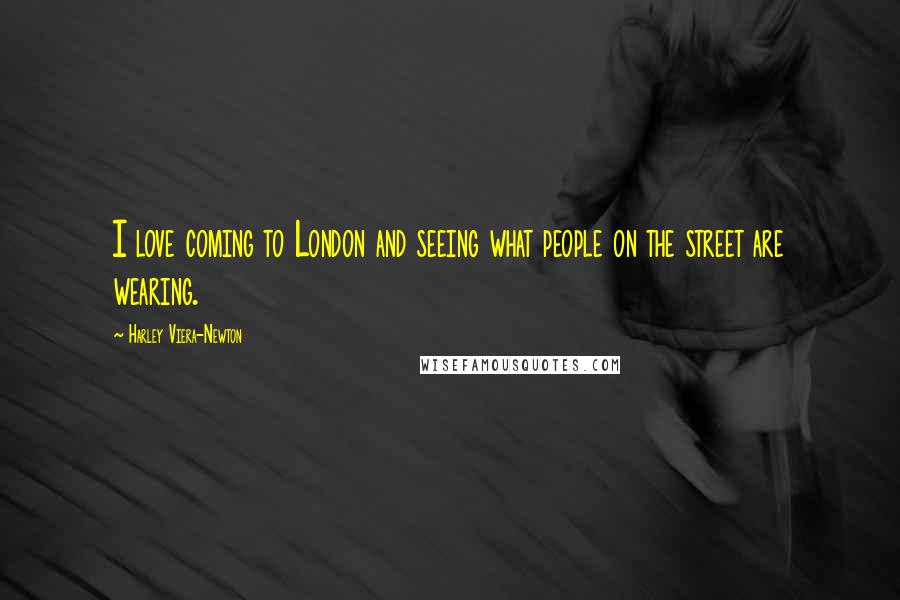 Harley Viera-Newton Quotes: I love coming to London and seeing what people on the street are wearing.