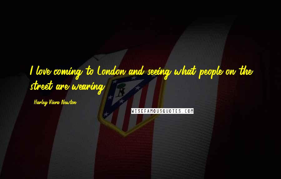 Harley Viera-Newton Quotes: I love coming to London and seeing what people on the street are wearing.