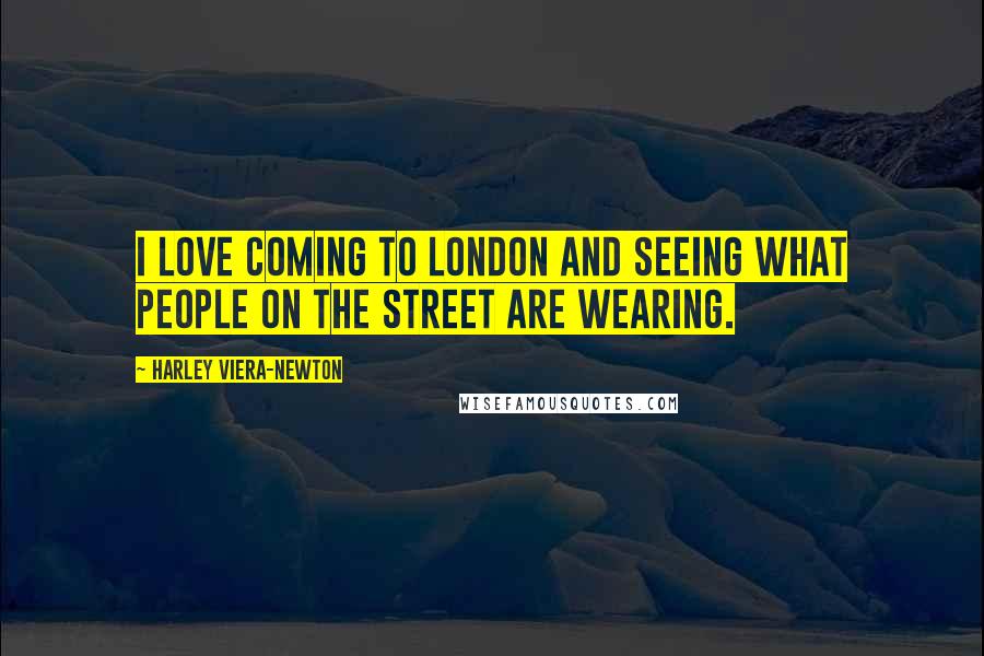 Harley Viera-Newton Quotes: I love coming to London and seeing what people on the street are wearing.