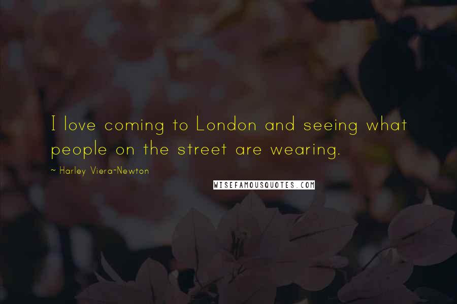 Harley Viera-Newton Quotes: I love coming to London and seeing what people on the street are wearing.