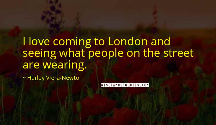 Harley Viera-Newton Quotes: I love coming to London and seeing what people on the street are wearing.