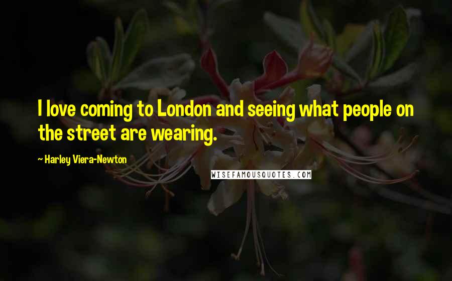 Harley Viera-Newton Quotes: I love coming to London and seeing what people on the street are wearing.