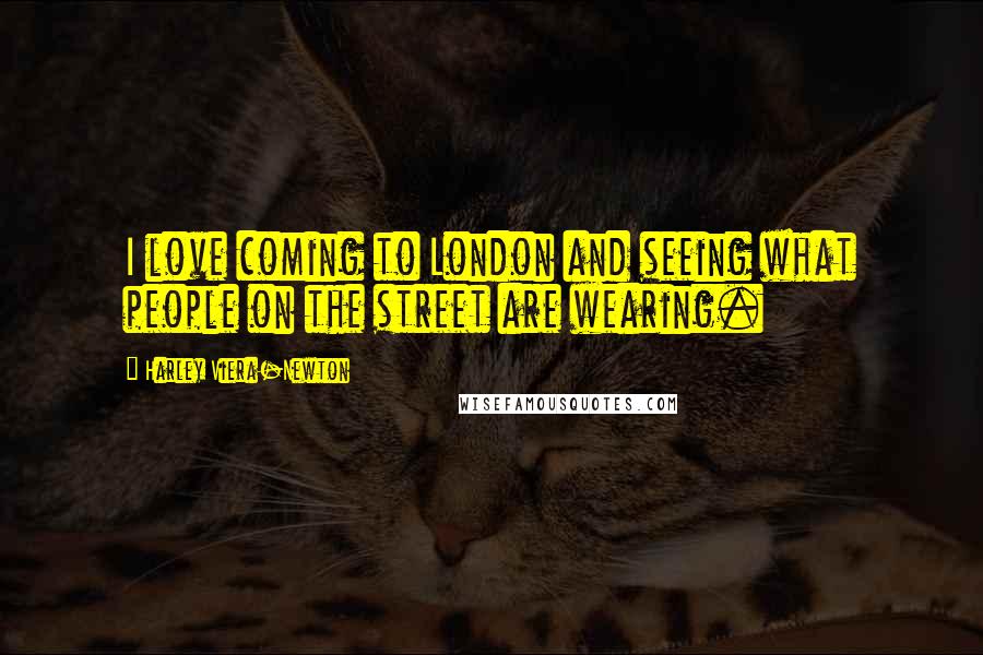 Harley Viera-Newton Quotes: I love coming to London and seeing what people on the street are wearing.