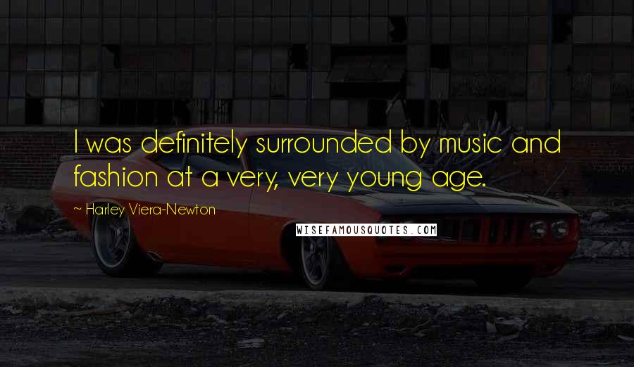 Harley Viera-Newton Quotes: I was definitely surrounded by music and fashion at a very, very young age.