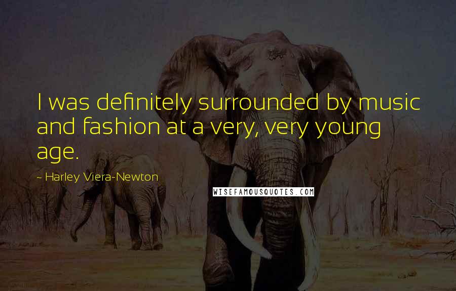 Harley Viera-Newton Quotes: I was definitely surrounded by music and fashion at a very, very young age.