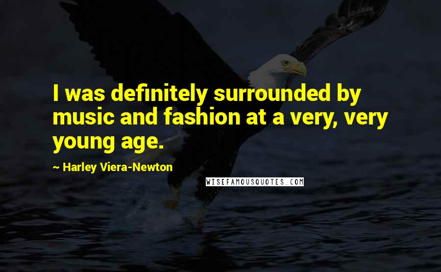 Harley Viera-Newton Quotes: I was definitely surrounded by music and fashion at a very, very young age.