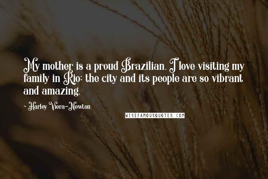 Harley Viera-Newton Quotes: My mother is a proud Brazilian. I love visiting my family in Rio; the city and its people are so vibrant and amazing.