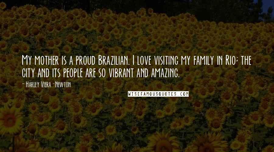 Harley Viera-Newton Quotes: My mother is a proud Brazilian. I love visiting my family in Rio; the city and its people are so vibrant and amazing.