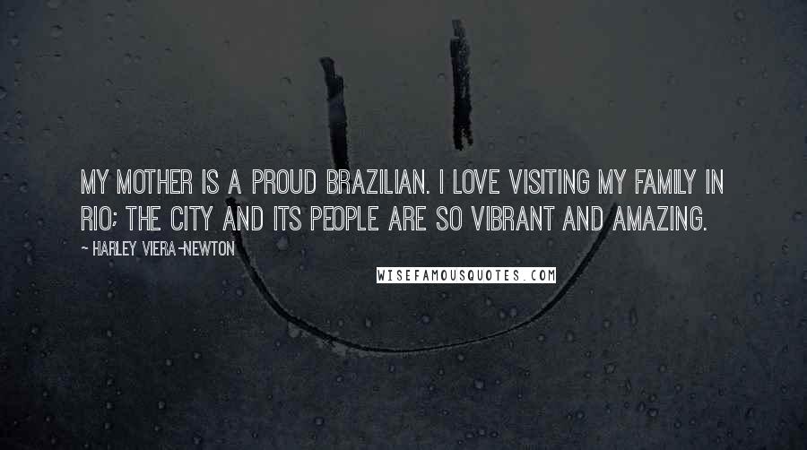 Harley Viera-Newton Quotes: My mother is a proud Brazilian. I love visiting my family in Rio; the city and its people are so vibrant and amazing.