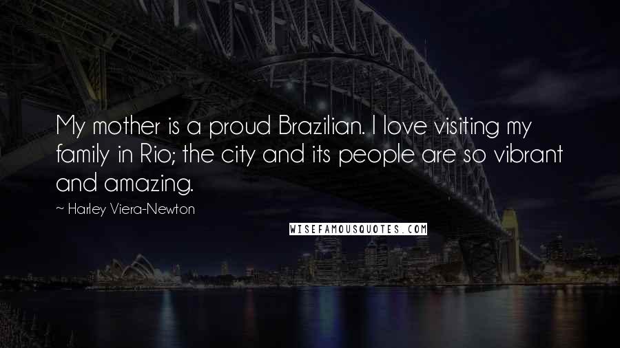 Harley Viera-Newton Quotes: My mother is a proud Brazilian. I love visiting my family in Rio; the city and its people are so vibrant and amazing.