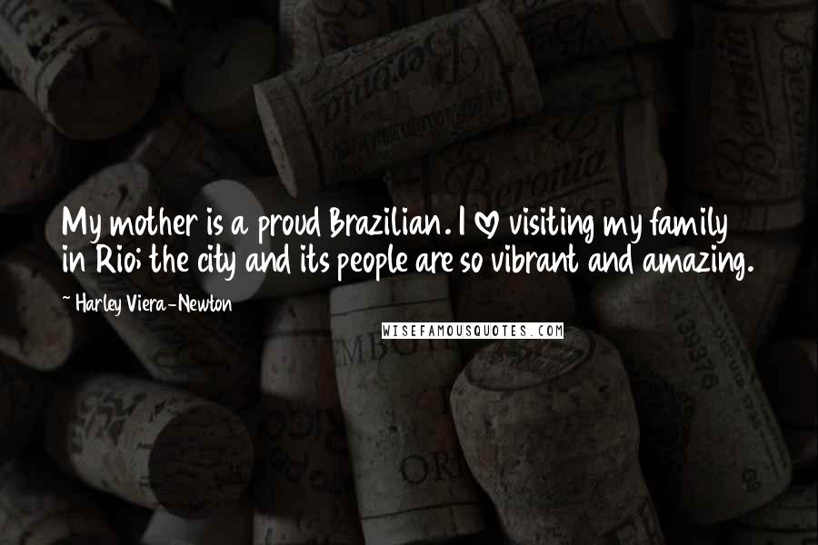 Harley Viera-Newton Quotes: My mother is a proud Brazilian. I love visiting my family in Rio; the city and its people are so vibrant and amazing.