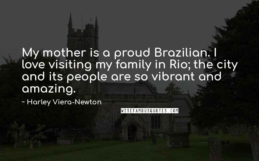 Harley Viera-Newton Quotes: My mother is a proud Brazilian. I love visiting my family in Rio; the city and its people are so vibrant and amazing.