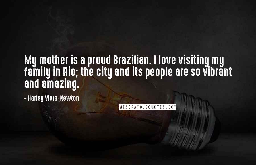 Harley Viera-Newton Quotes: My mother is a proud Brazilian. I love visiting my family in Rio; the city and its people are so vibrant and amazing.