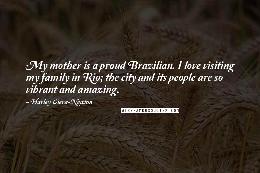 Harley Viera-Newton Quotes: My mother is a proud Brazilian. I love visiting my family in Rio; the city and its people are so vibrant and amazing.