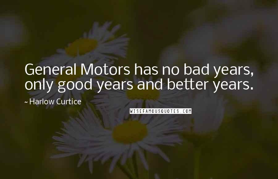 Harlow Curtice Quotes: General Motors has no bad years, only good years and better years.