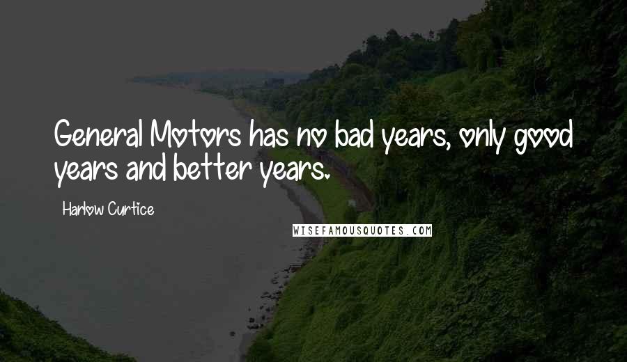 Harlow Curtice Quotes: General Motors has no bad years, only good years and better years.