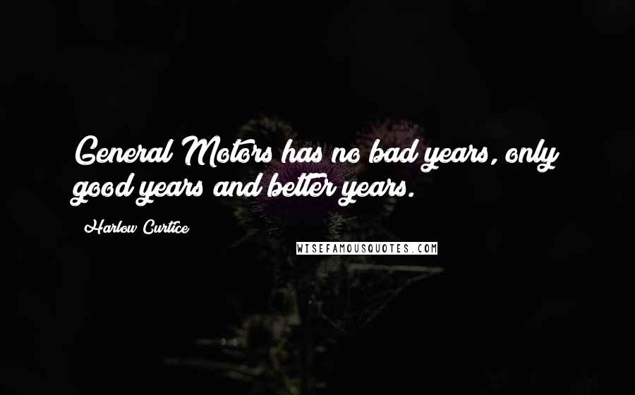 Harlow Curtice Quotes: General Motors has no bad years, only good years and better years.