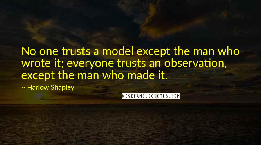 Harlow Shapley Quotes: No one trusts a model except the man who wrote it; everyone trusts an observation, except the man who made it.