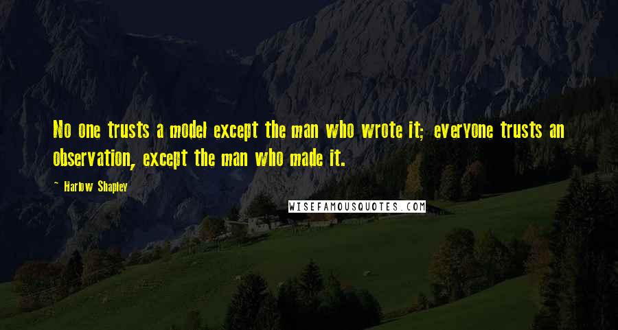 Harlow Shapley Quotes: No one trusts a model except the man who wrote it; everyone trusts an observation, except the man who made it.