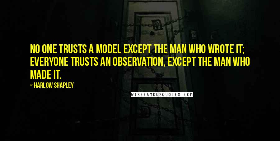 Harlow Shapley Quotes: No one trusts a model except the man who wrote it; everyone trusts an observation, except the man who made it.