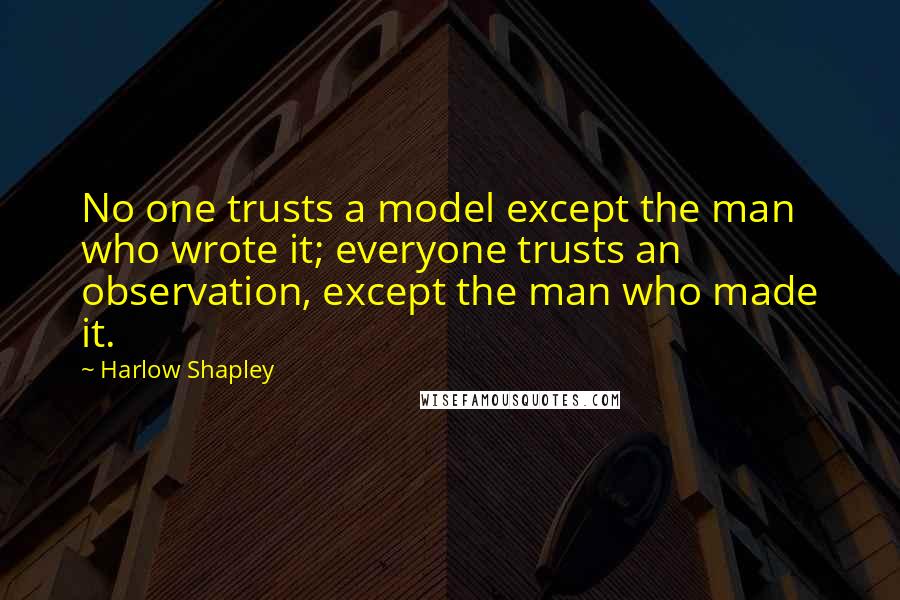 Harlow Shapley Quotes: No one trusts a model except the man who wrote it; everyone trusts an observation, except the man who made it.