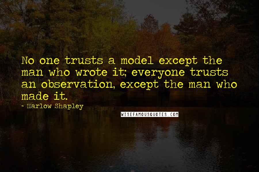 Harlow Shapley Quotes: No one trusts a model except the man who wrote it; everyone trusts an observation, except the man who made it.