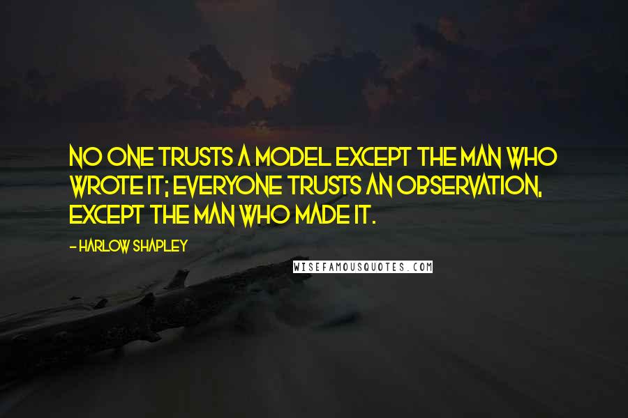 Harlow Shapley Quotes: No one trusts a model except the man who wrote it; everyone trusts an observation, except the man who made it.