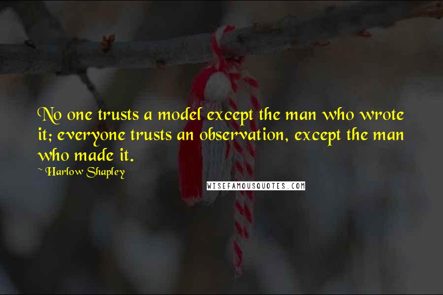 Harlow Shapley Quotes: No one trusts a model except the man who wrote it; everyone trusts an observation, except the man who made it.