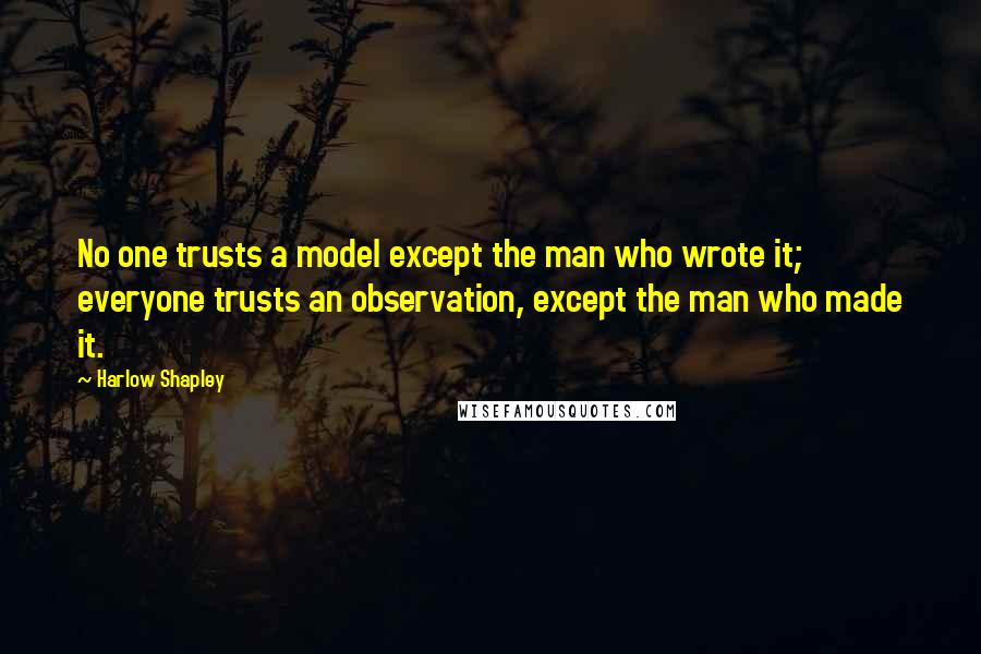 Harlow Shapley Quotes: No one trusts a model except the man who wrote it; everyone trusts an observation, except the man who made it.