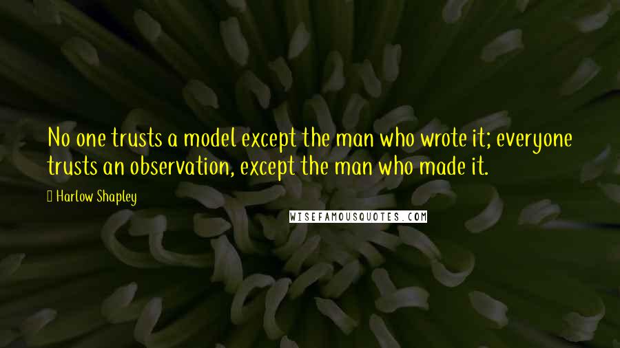 Harlow Shapley Quotes: No one trusts a model except the man who wrote it; everyone trusts an observation, except the man who made it.