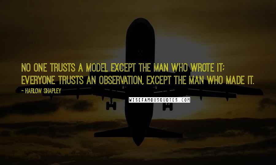 Harlow Shapley Quotes: No one trusts a model except the man who wrote it; everyone trusts an observation, except the man who made it.