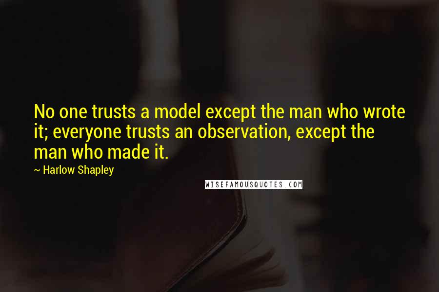 Harlow Shapley Quotes: No one trusts a model except the man who wrote it; everyone trusts an observation, except the man who made it.