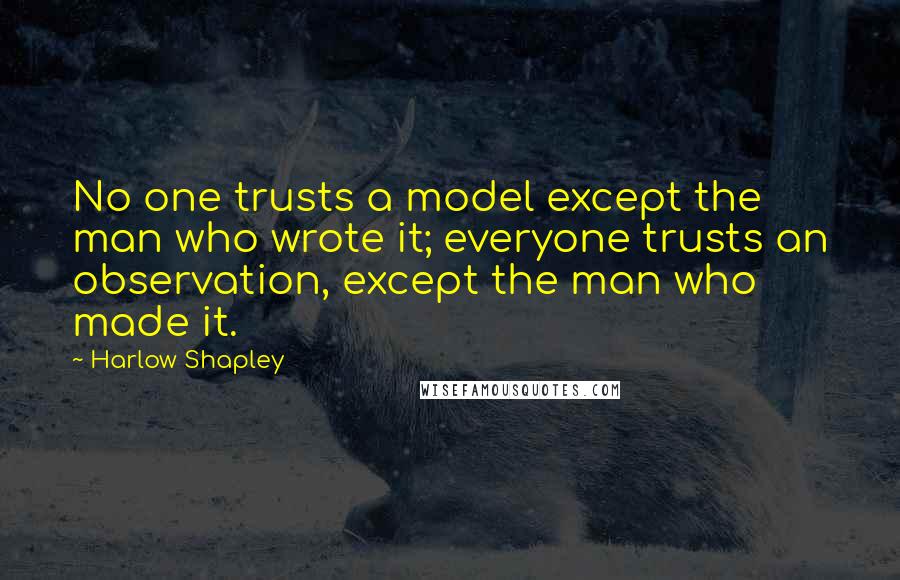 Harlow Shapley Quotes: No one trusts a model except the man who wrote it; everyone trusts an observation, except the man who made it.