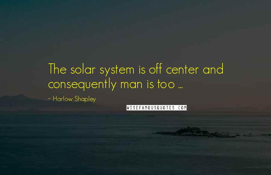 Harlow Shapley Quotes: The solar system is off center and consequently man is too ...