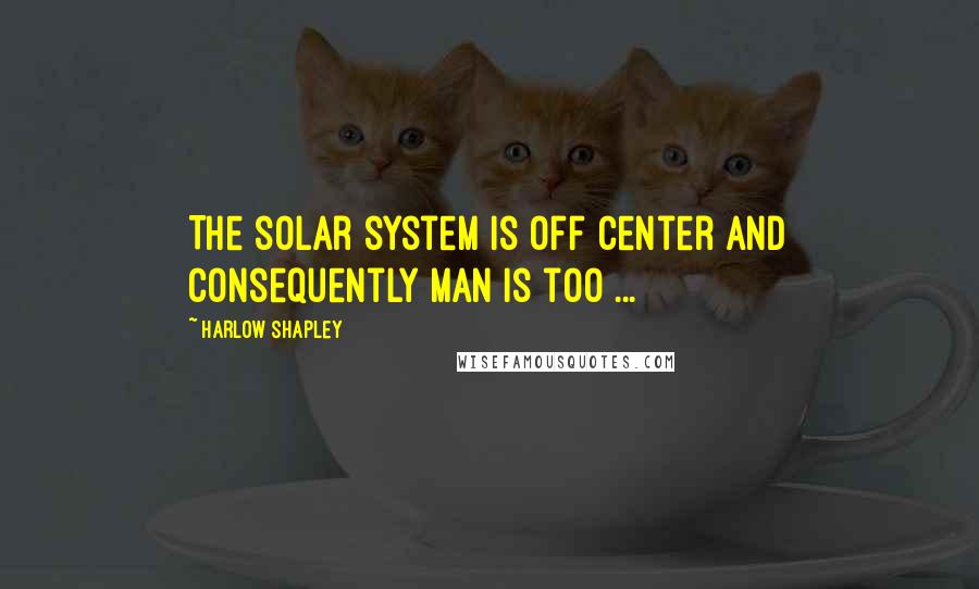 Harlow Shapley Quotes: The solar system is off center and consequently man is too ...